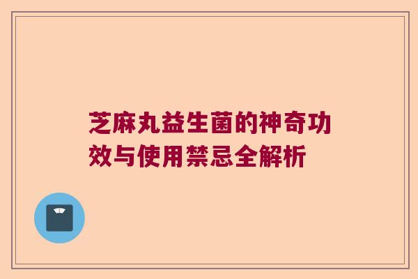 芝麻丸益生菌的神奇功效与使用禁忌全解析 芝麻丸益生菌的神奇功效与使用禁忌全解析