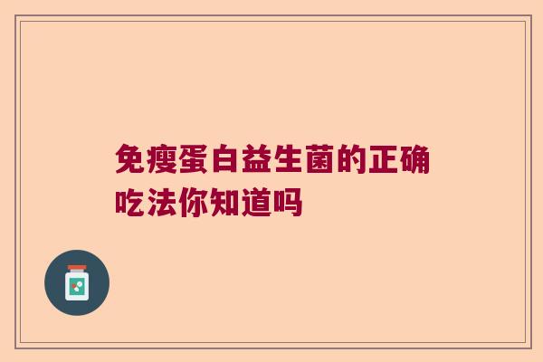 免瘦蛋白益生菌的正确吃法你知道吗 免瘦蛋白益生菌的正确吃法你知道吗
