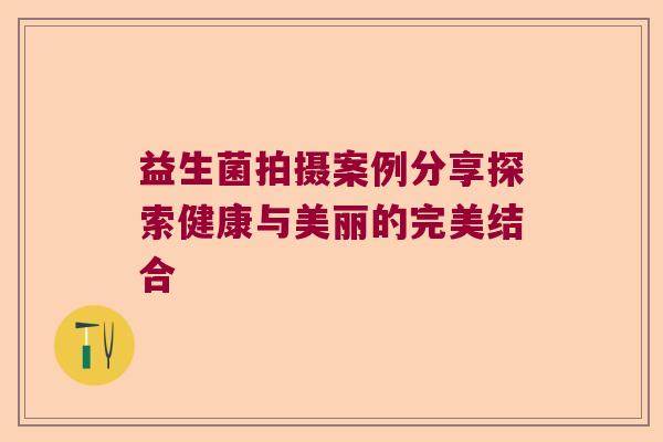 益生菌拍摄案例分享探索健康与美丽的完美结合