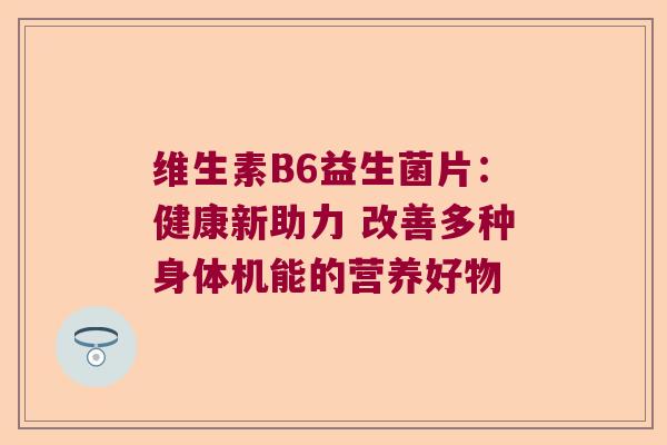 维生素B6益生菌片:健康新助力 改善多种身体机能的营养好物 维生素B6益生菌片:健康新助力 改善多种身体机能的营养好物