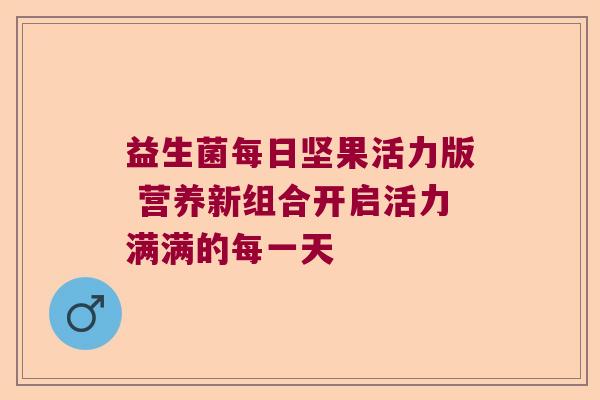 益生菌每日坚果活力版 营养新组合开启活力满满的每一天