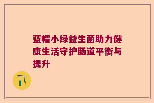 蓝帽小绿益生菌助力健康生活守护肠道平衡与提升