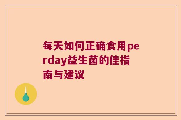每天如何正确食用perday益生菌的佳指南与建议