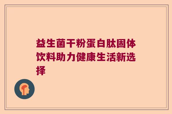 益生菌干粉蛋白肽固体饮料助力健康生活新选择 益生菌干粉蛋白肽固体饮料助力健康生活新选择
