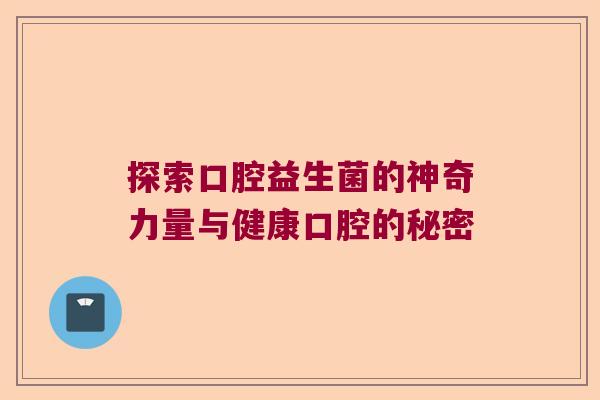 探索口腔益生菌的神奇力量与健康口腔的秘密