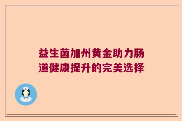 益生菌加州黄金助力肠道健康提升的完美选择 益生菌加州黄金助力肠道健康提升的完美选择