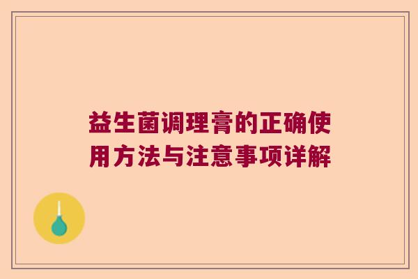 益生菌调理膏的正确使用方法与注意事项详解 益生菌调理膏的正确使用方法与注意事项详解