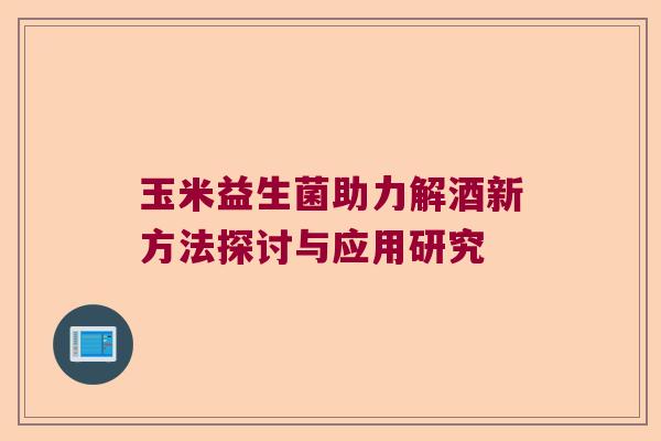 玉米益生菌助力解酒新方法探讨与应用研究