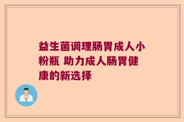 益生菌调理肠胃成人小粉瓶 助力成人肠胃健康的新选择