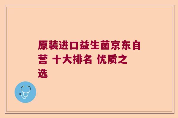 原装进口益生菌京东自营 十大排名 优质之选