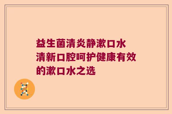 益生菌清炎静漱口水 清新口腔呵护健康有效的漱口水之选