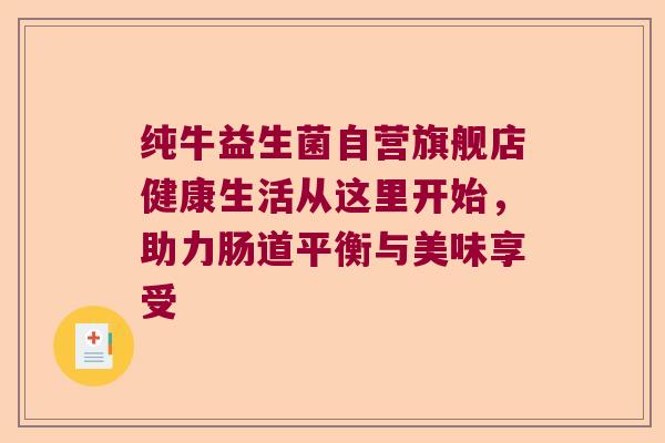 纯牛益生菌自营旗舰店健康生活从这里开始，助力肠道平衡与美味享受
