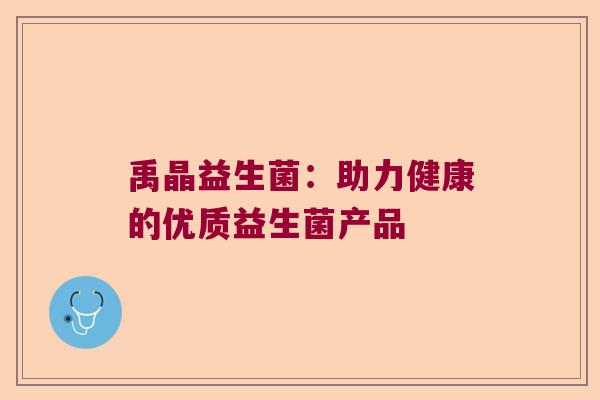 禹晶益生菌:助力健康的优质益生菌产品 禹晶益生菌:助力健康的优质益生菌产品