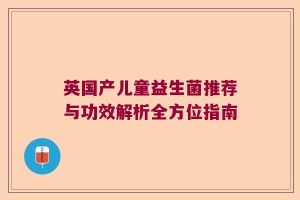 英国产儿童益生菌推荐与功效解析全方位指南