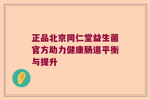 正品北京同仁堂益生菌官方助力健康肠道平衡与提升