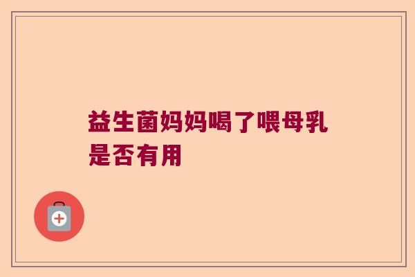 益生菌妈妈喝了喂母乳是否有用 益生菌妈妈喝了喂母乳是否有用