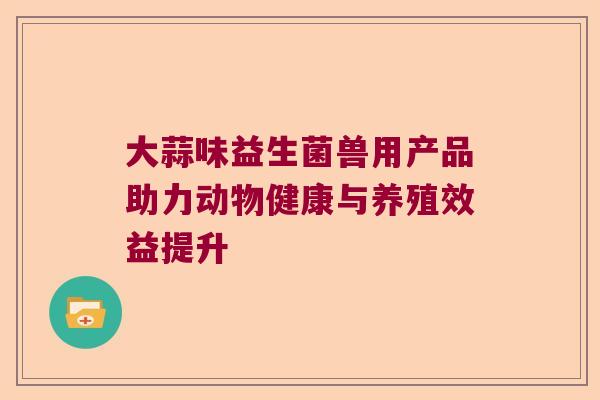 大蒜味益生菌兽用产品助力动物健康与养殖效益提升