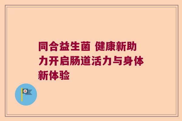 同合益生菌 健康新助力开启肠道活力与身体新体验