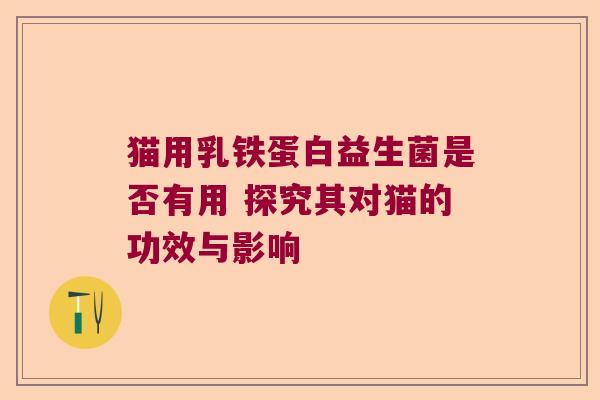猫用乳铁蛋白益生菌是否有用 探究其对猫的功效与影响 猫用乳铁蛋白益生菌是否有用 探究其对猫的功效与影响