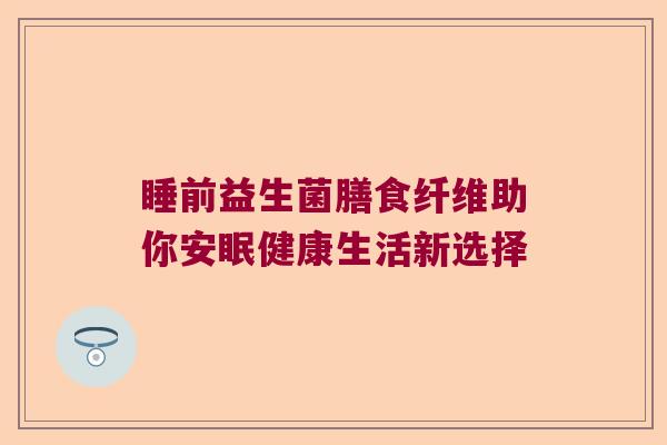 睡前益生菌膳食纤维助你安眠健康生活新选择 睡前益生菌膳食纤维助你安眠健康生活新选择