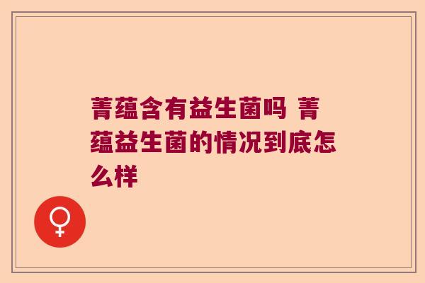 菁蕴含有益生菌吗 菁蕴益生菌的情况到底怎么样