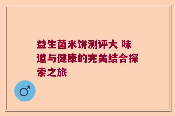 益生菌米饼测评大 味道与健康的完美结合探索之旅