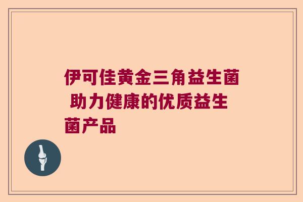 伊可佳黄金三角益生菌 助力健康的优质益生菌产品 伊可佳黄金三角益生菌 助力健康的优质益生菌产品