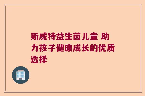 斯威特益生菌儿童 助力孩子健康成长的优质选择 斯威特益生菌儿童 助力孩子健康成长的优质选择