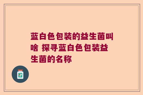 蓝白色包装的益生菌叫啥 探寻蓝白色包装益生菌的名称