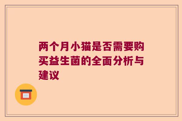 两个月小猫是否需要购买益生菌的全面分析与建议