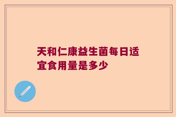 天和仁康益生菌每日适宜食用量是多少 天和仁康益生菌每日适宜食用量是多少