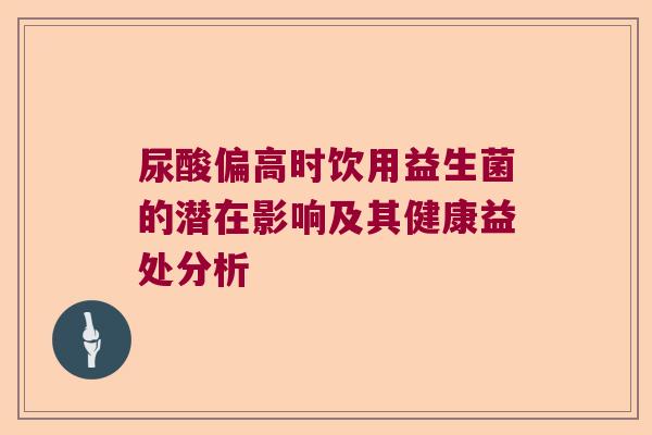 尿酸偏高时饮用益生菌的潜在影响及其健康益处分析 尿酸偏高时饮用益生菌的潜在影响及其健康益处分析