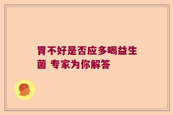 胃不好是否应多喝益生菌 专家为你解答 胃不好是否应多喝益生菌 专家为你解答