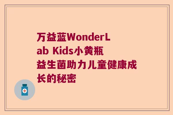 万益蓝WonderLab Kids小黄瓶益生菌助力儿童健康成长的秘密