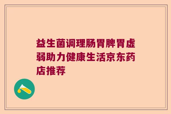 益生菌调理肠胃脾胃虚弱助力健康生活京东药店推荐