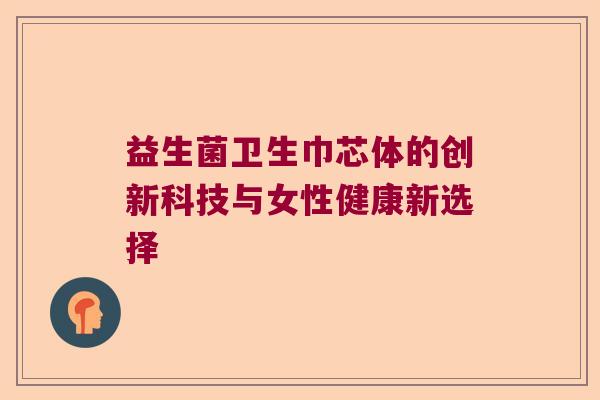益生菌卫生巾芯体的创新科技与女性健康新选择