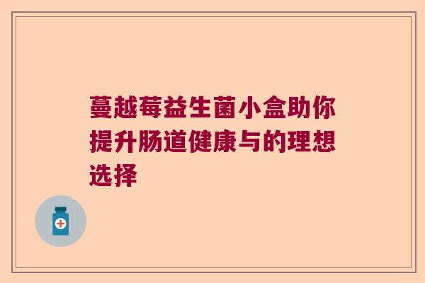 蔓越莓益生菌小盒助你提升肠道健康与的理想选择 蔓越莓益生菌小盒助你提升肠道健康与的理想选择