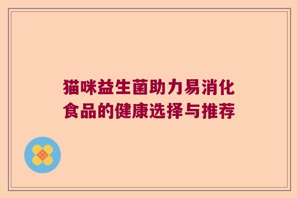 猫咪益生菌助力易消化食品的健康选择与推荐
