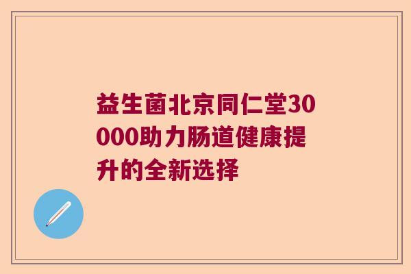 益生菌北京同仁堂30000助力肠道健康提升的全新选择