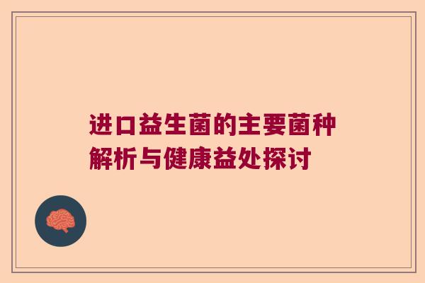 进口益生菌的主要菌种解析与健康益处探讨 进口益生菌的主要菌种解析与健康益处探讨