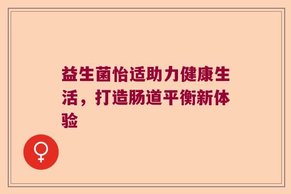 益生菌怡适助力健康生活，打造肠道平衡新体验