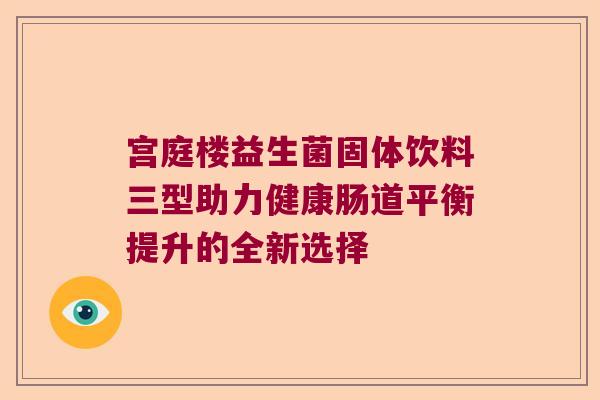 宫庭楼益生菌固体饮料三型助力健康肠道平衡提升的全新选择