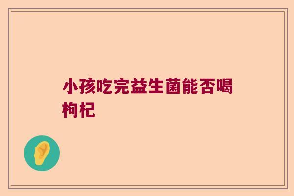 小孩吃完益生菌能否喝枸杞 小孩吃完益生菌能否喝枸杞