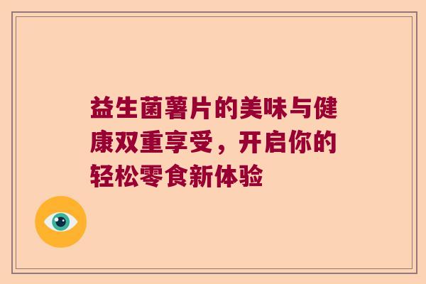 益生菌薯片的美味与健康双重享受,开启你的轻松零食新体验 益生菌薯片的美味与健康双重享受,开启你的轻松零食新体验