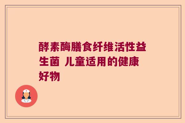 酵素酶膳食纤维活性益生菌 儿童适用的健康好物