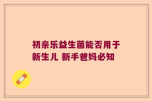 初亲乐益生菌能否用于新生儿 新手爸妈必知