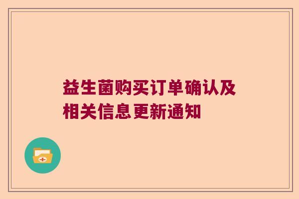 益生菌购买订单确认及相关信息更新通知 益生菌购买订单确认及相关信息更新通知
