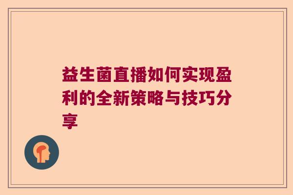 益生菌直播如何实现盈利的全新策略与技巧分享