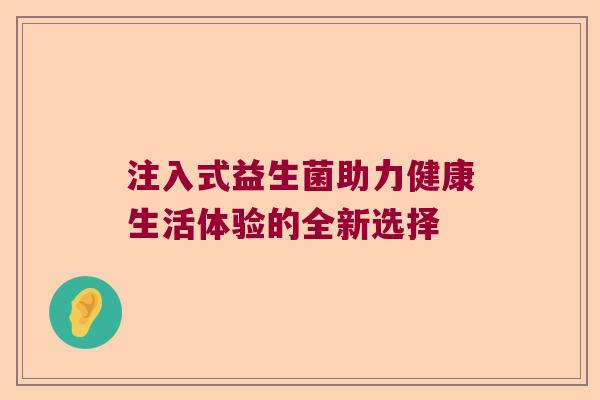 注入式益生菌助力健康生活体验的全新选择 注入式益生菌助力健康生活体验的全新选择