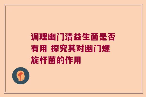 调理幽门清益生菌是否有用 探究其对幽门螺旋杆菌的作用 调理幽门清益生菌是否有用 探究其对幽门螺旋杆菌的作用